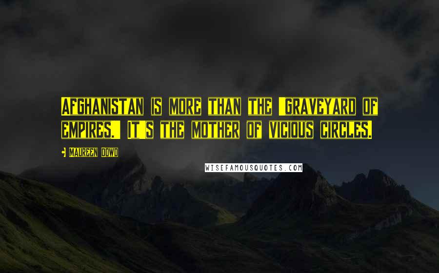 Maureen Dowd Quotes: Afghanistan is more than the 'graveyard of empires.' It's the mother of vicious circles.