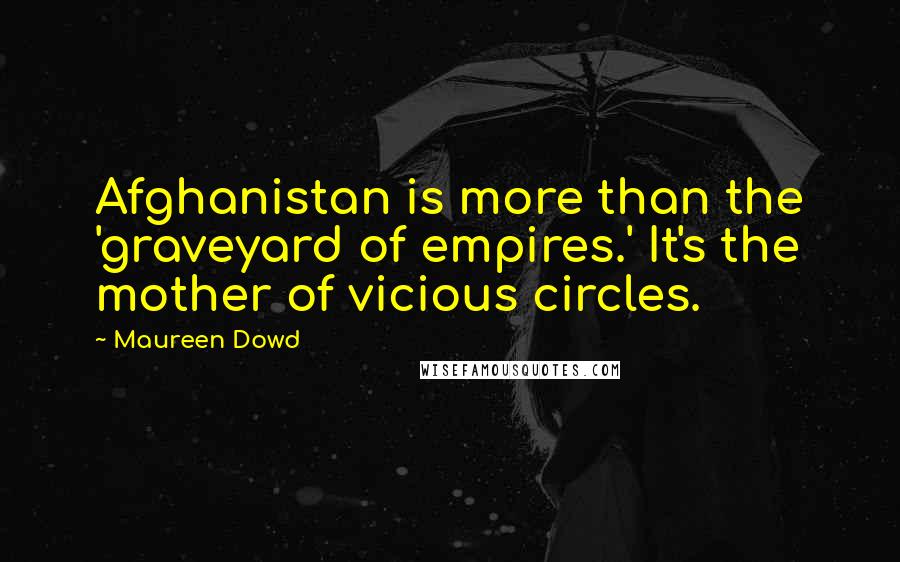 Maureen Dowd Quotes: Afghanistan is more than the 'graveyard of empires.' It's the mother of vicious circles.