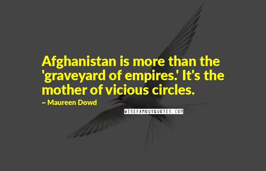 Maureen Dowd Quotes: Afghanistan is more than the 'graveyard of empires.' It's the mother of vicious circles.