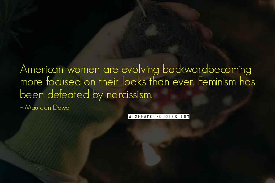 Maureen Dowd Quotes: American women are evolving backwardbecoming more focused on their looks than ever. Feminism has been defeated by narcissism.