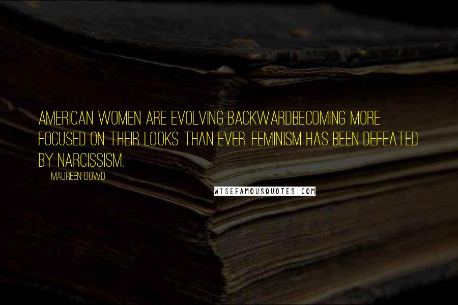 Maureen Dowd Quotes: American women are evolving backwardbecoming more focused on their looks than ever. Feminism has been defeated by narcissism.