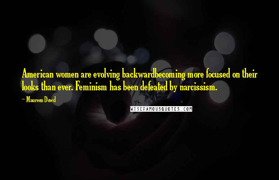 Maureen Dowd Quotes: American women are evolving backwardbecoming more focused on their looks than ever. Feminism has been defeated by narcissism.