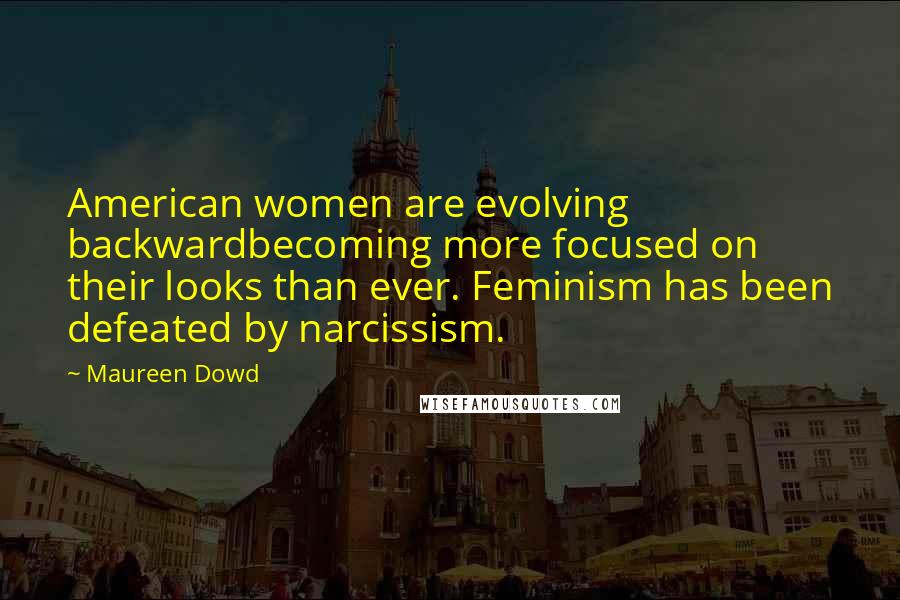 Maureen Dowd Quotes: American women are evolving backwardbecoming more focused on their looks than ever. Feminism has been defeated by narcissism.