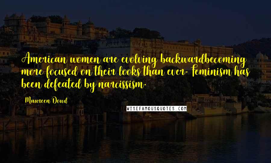 Maureen Dowd Quotes: American women are evolving backwardbecoming more focused on their looks than ever. Feminism has been defeated by narcissism.