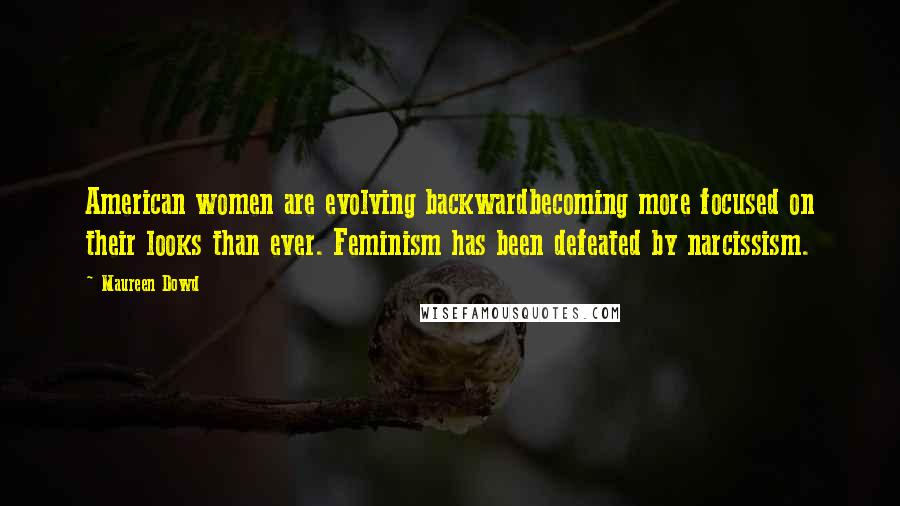 Maureen Dowd Quotes: American women are evolving backwardbecoming more focused on their looks than ever. Feminism has been defeated by narcissism.