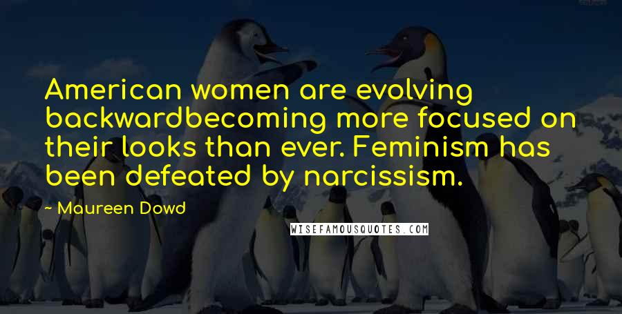 Maureen Dowd Quotes: American women are evolving backwardbecoming more focused on their looks than ever. Feminism has been defeated by narcissism.