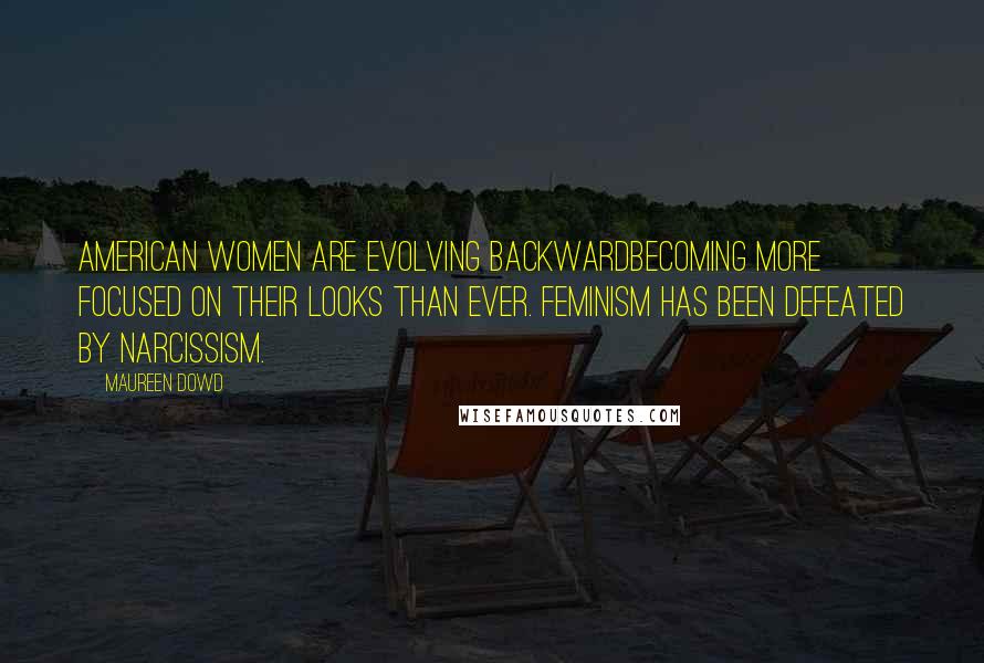 Maureen Dowd Quotes: American women are evolving backwardbecoming more focused on their looks than ever. Feminism has been defeated by narcissism.