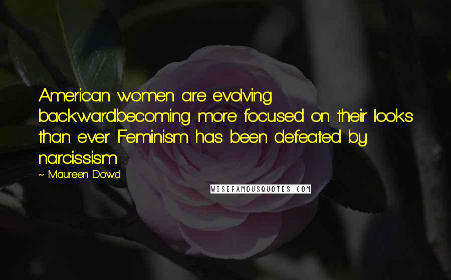 Maureen Dowd Quotes: American women are evolving backwardbecoming more focused on their looks than ever. Feminism has been defeated by narcissism.