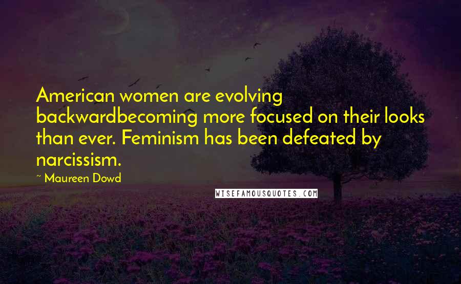 Maureen Dowd Quotes: American women are evolving backwardbecoming more focused on their looks than ever. Feminism has been defeated by narcissism.