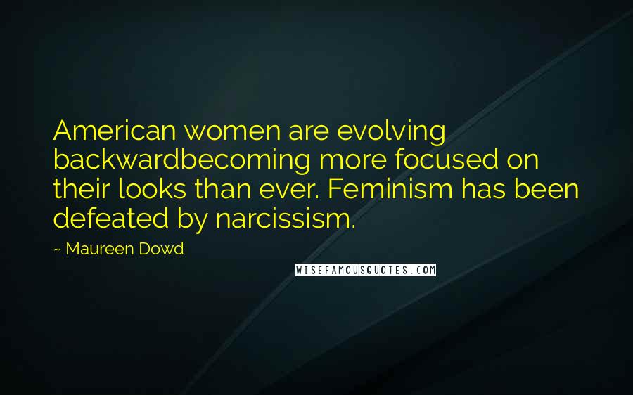 Maureen Dowd Quotes: American women are evolving backwardbecoming more focused on their looks than ever. Feminism has been defeated by narcissism.