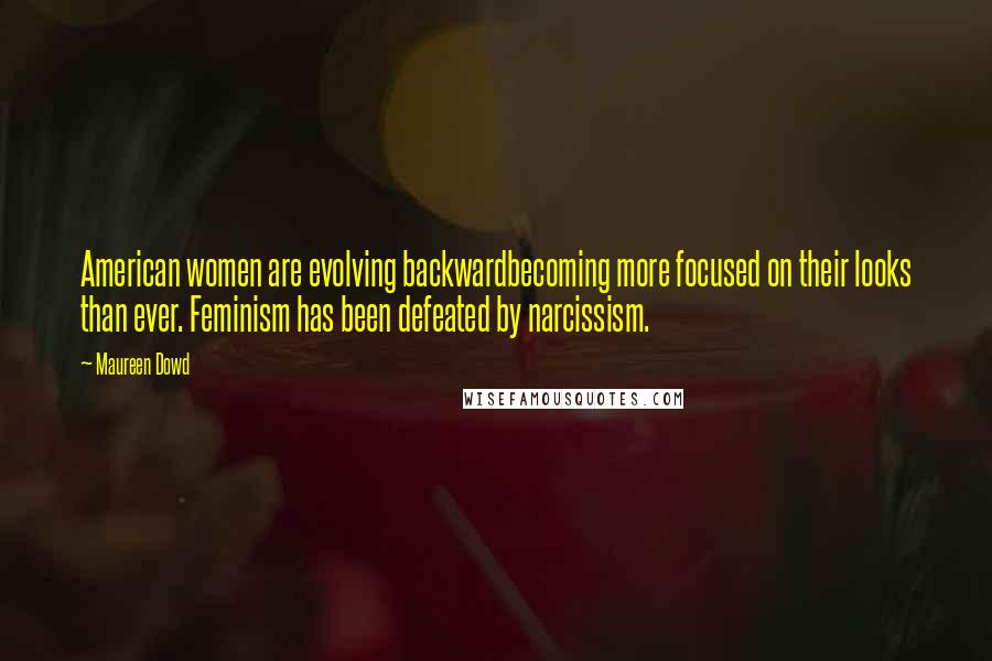 Maureen Dowd Quotes: American women are evolving backwardbecoming more focused on their looks than ever. Feminism has been defeated by narcissism.