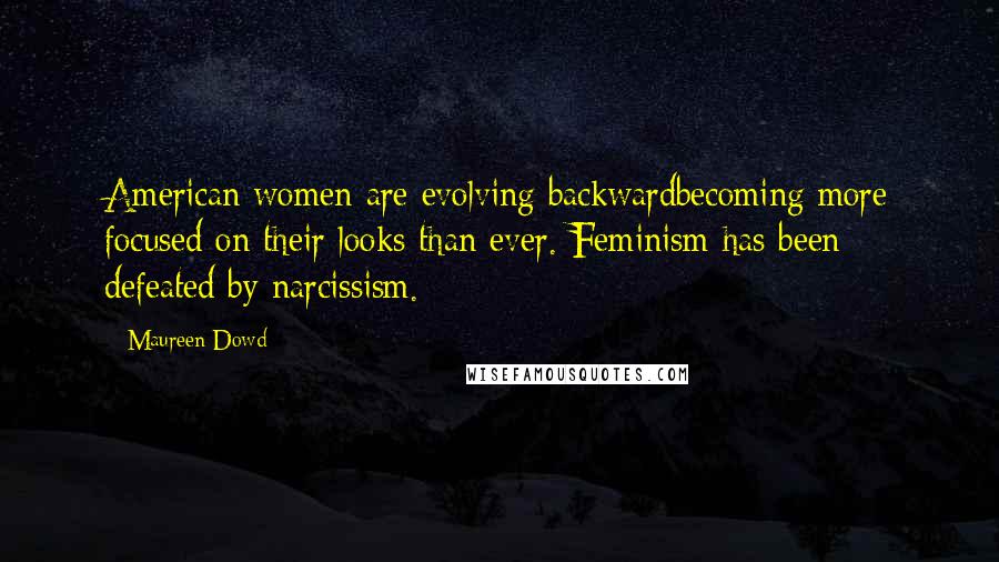 Maureen Dowd Quotes: American women are evolving backwardbecoming more focused on their looks than ever. Feminism has been defeated by narcissism.