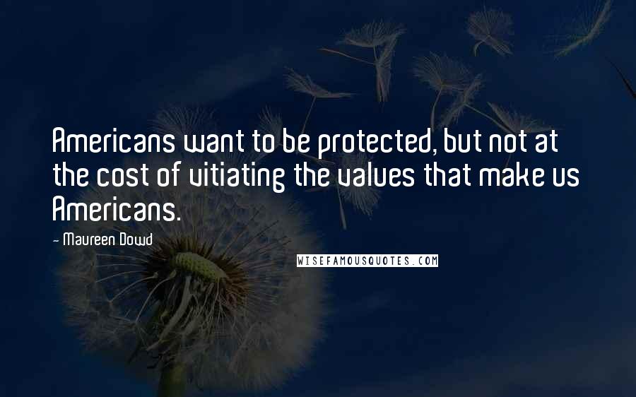 Maureen Dowd Quotes: Americans want to be protected, but not at the cost of vitiating the values that make us Americans.