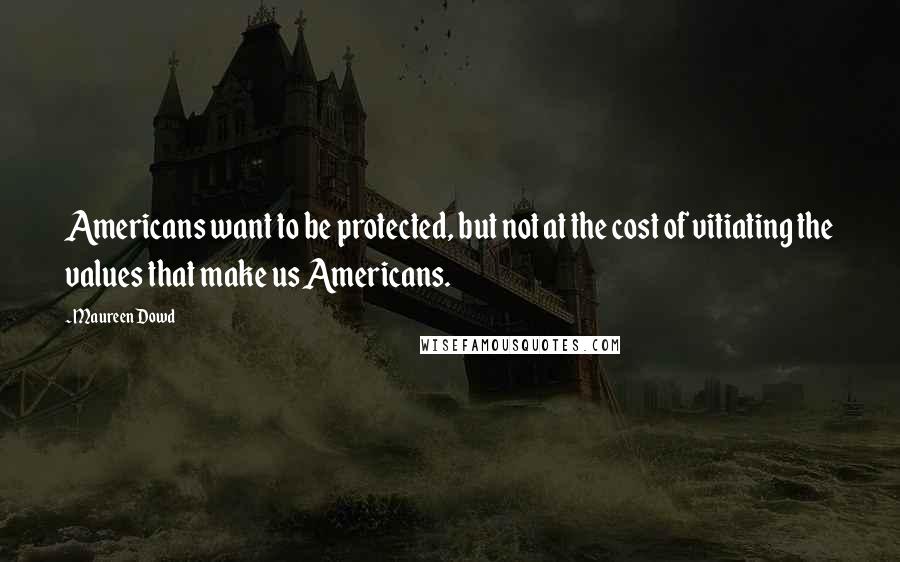 Maureen Dowd Quotes: Americans want to be protected, but not at the cost of vitiating the values that make us Americans.