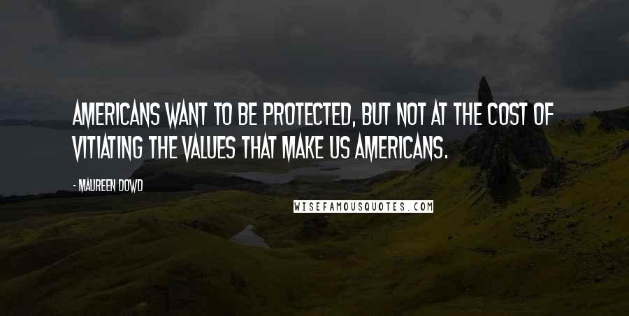 Maureen Dowd Quotes: Americans want to be protected, but not at the cost of vitiating the values that make us Americans.