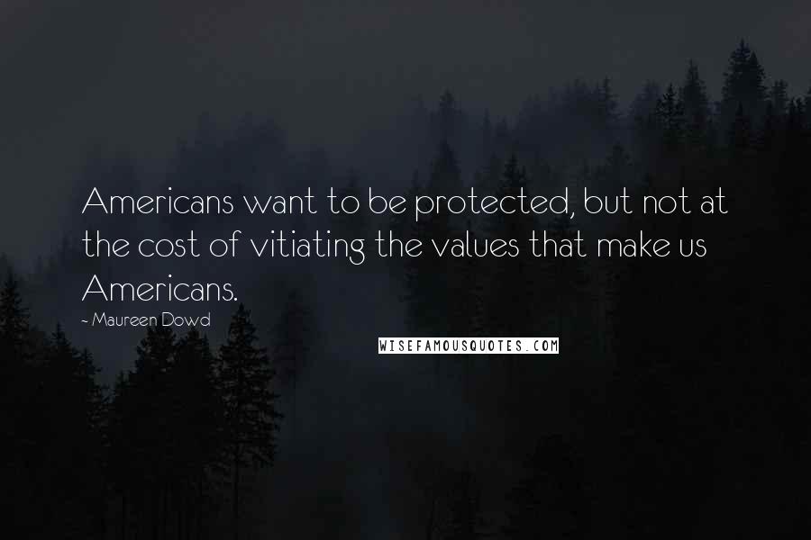 Maureen Dowd Quotes: Americans want to be protected, but not at the cost of vitiating the values that make us Americans.