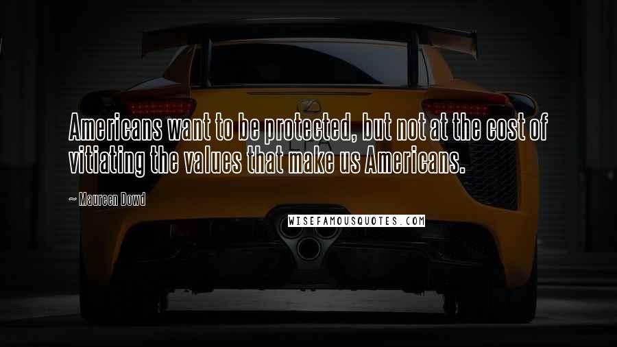 Maureen Dowd Quotes: Americans want to be protected, but not at the cost of vitiating the values that make us Americans.