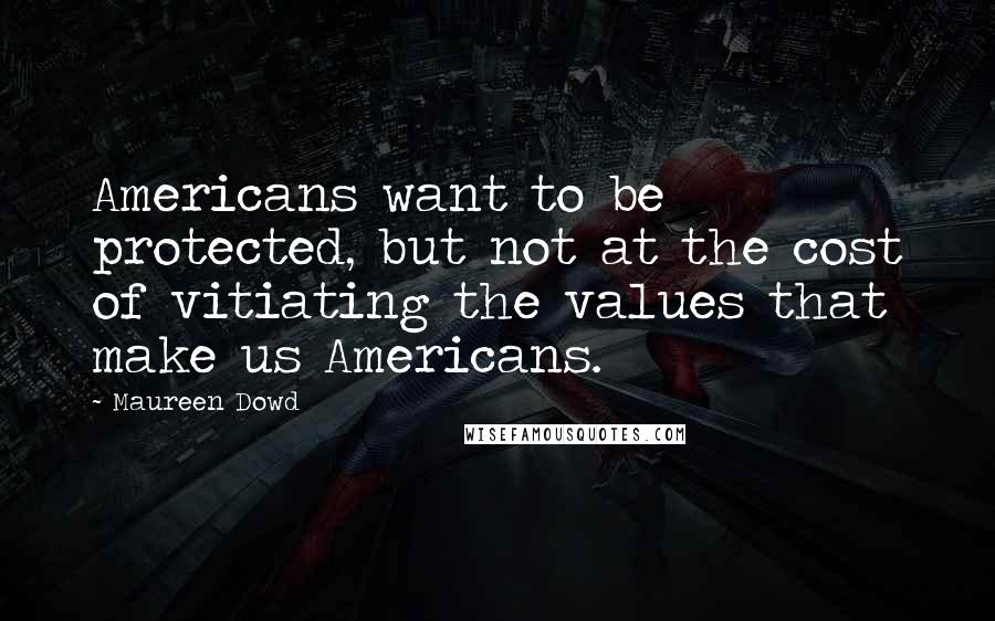 Maureen Dowd Quotes: Americans want to be protected, but not at the cost of vitiating the values that make us Americans.