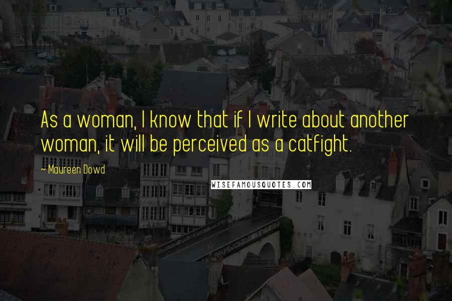 Maureen Dowd Quotes: As a woman, I know that if I write about another woman, it will be perceived as a catfight.