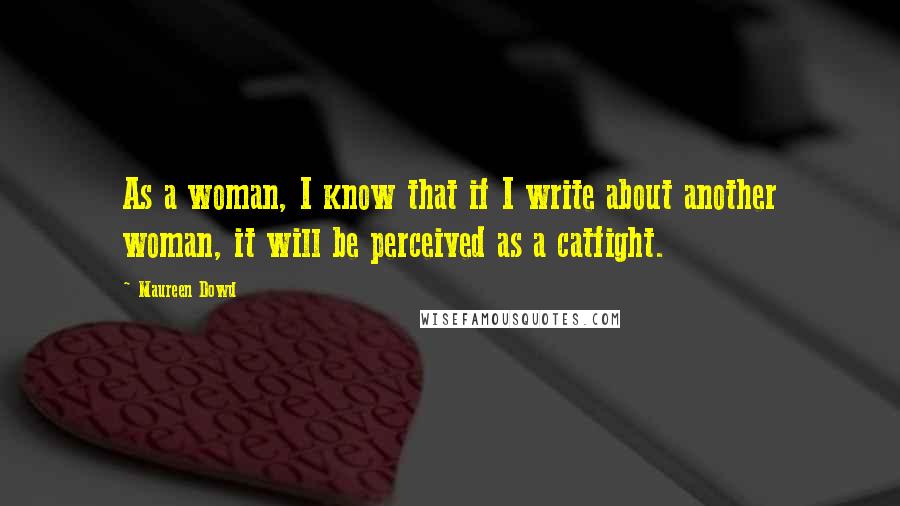 Maureen Dowd Quotes: As a woman, I know that if I write about another woman, it will be perceived as a catfight.