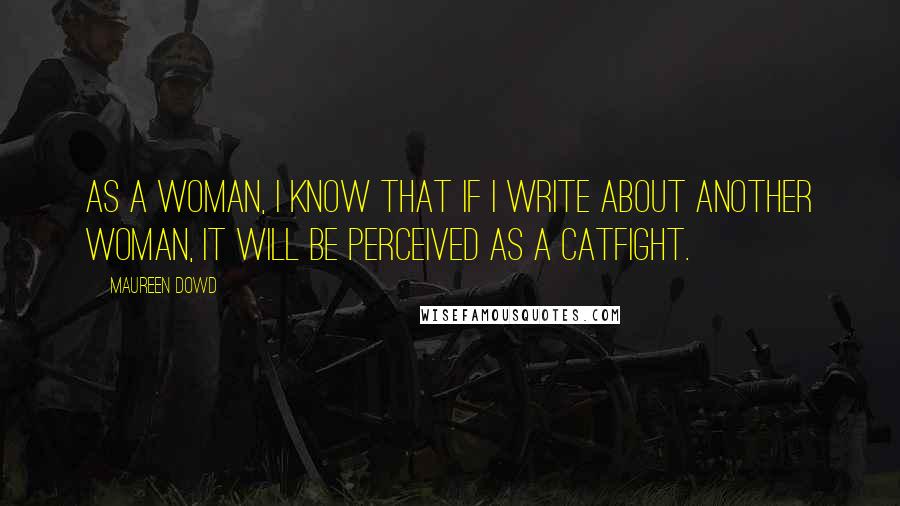 Maureen Dowd Quotes: As a woman, I know that if I write about another woman, it will be perceived as a catfight.