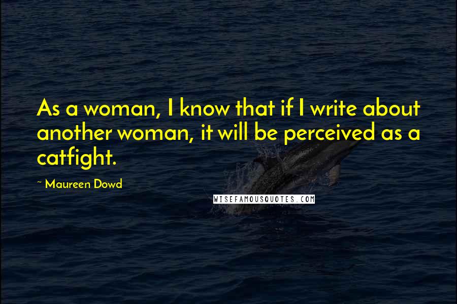 Maureen Dowd Quotes: As a woman, I know that if I write about another woman, it will be perceived as a catfight.