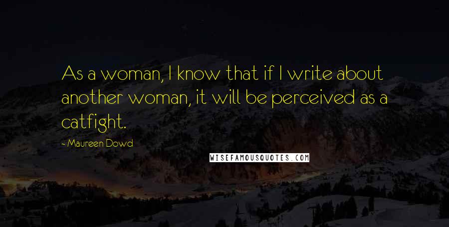 Maureen Dowd Quotes: As a woman, I know that if I write about another woman, it will be perceived as a catfight.