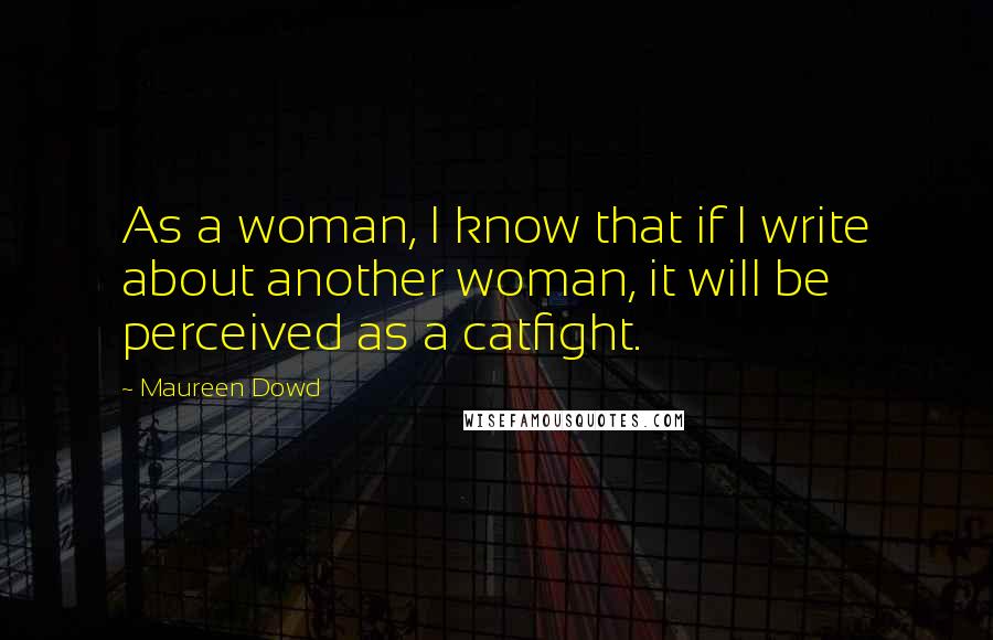 Maureen Dowd Quotes: As a woman, I know that if I write about another woman, it will be perceived as a catfight.