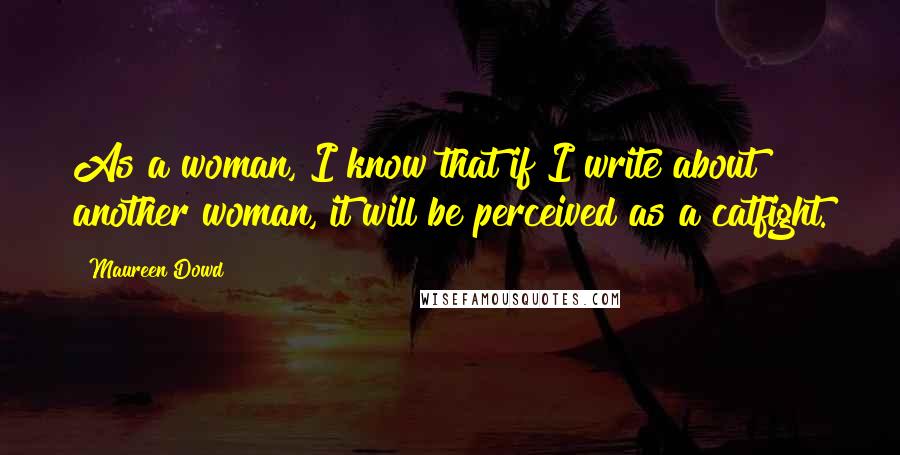 Maureen Dowd Quotes: As a woman, I know that if I write about another woman, it will be perceived as a catfight.