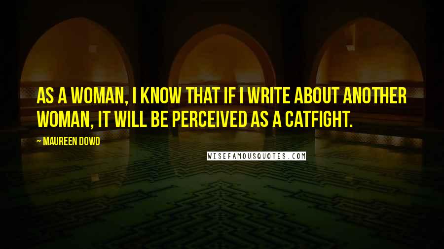 Maureen Dowd Quotes: As a woman, I know that if I write about another woman, it will be perceived as a catfight.