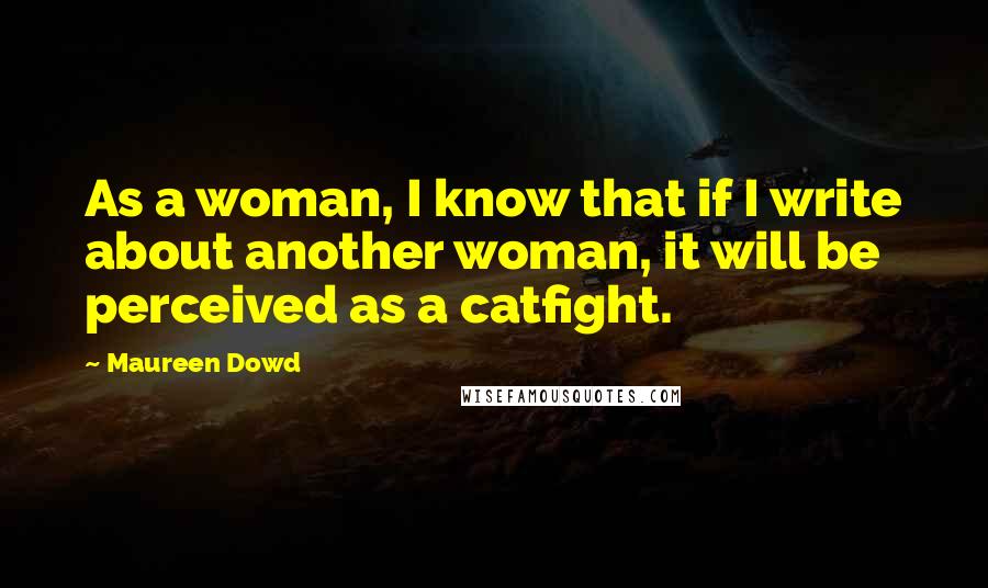 Maureen Dowd Quotes: As a woman, I know that if I write about another woman, it will be perceived as a catfight.