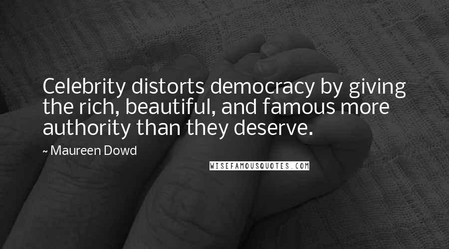 Maureen Dowd Quotes: Celebrity distorts democracy by giving the rich, beautiful, and famous more authority than they deserve.