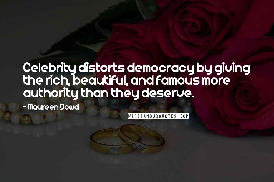 Maureen Dowd Quotes: Celebrity distorts democracy by giving the rich, beautiful, and famous more authority than they deserve.