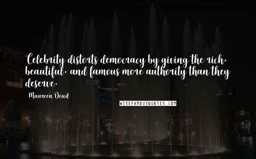Maureen Dowd Quotes: Celebrity distorts democracy by giving the rich, beautiful, and famous more authority than they deserve.
