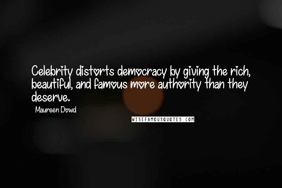 Maureen Dowd Quotes: Celebrity distorts democracy by giving the rich, beautiful, and famous more authority than they deserve.