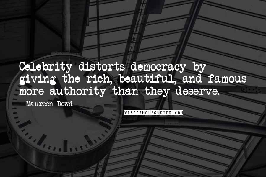 Maureen Dowd Quotes: Celebrity distorts democracy by giving the rich, beautiful, and famous more authority than they deserve.