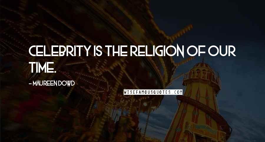 Maureen Dowd Quotes: Celebrity is the religion of our time.