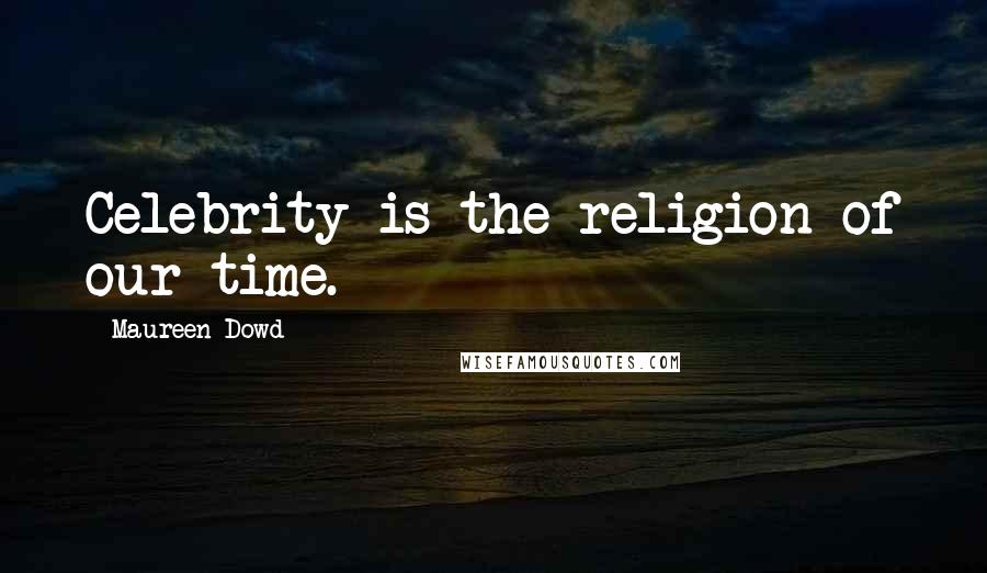 Maureen Dowd Quotes: Celebrity is the religion of our time.