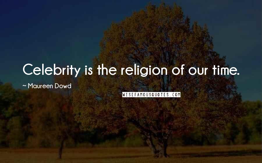 Maureen Dowd Quotes: Celebrity is the religion of our time.