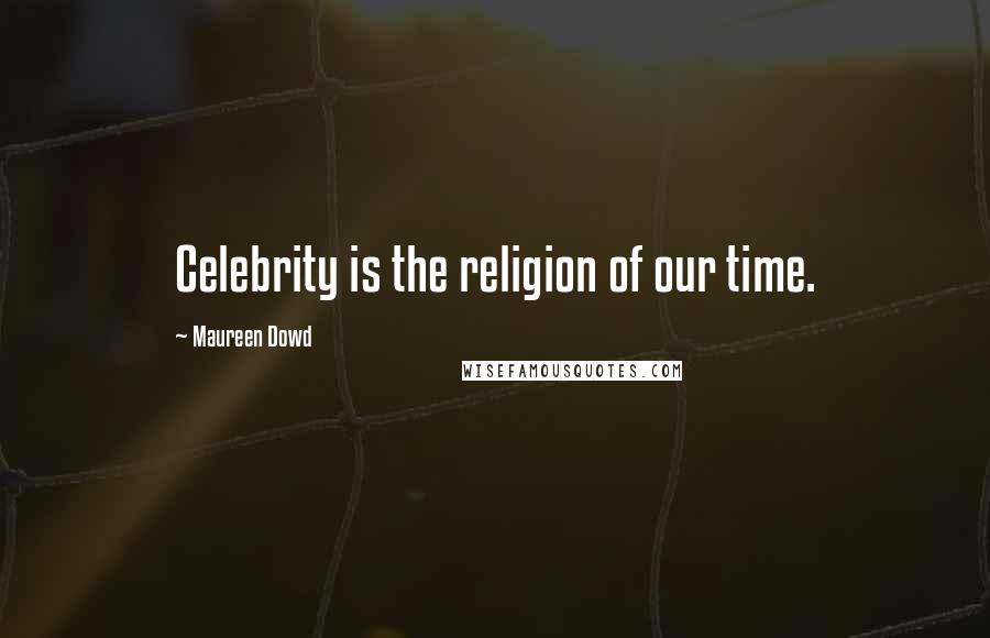 Maureen Dowd Quotes: Celebrity is the religion of our time.