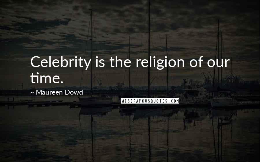 Maureen Dowd Quotes: Celebrity is the religion of our time.