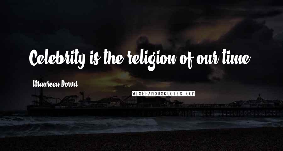 Maureen Dowd Quotes: Celebrity is the religion of our time.