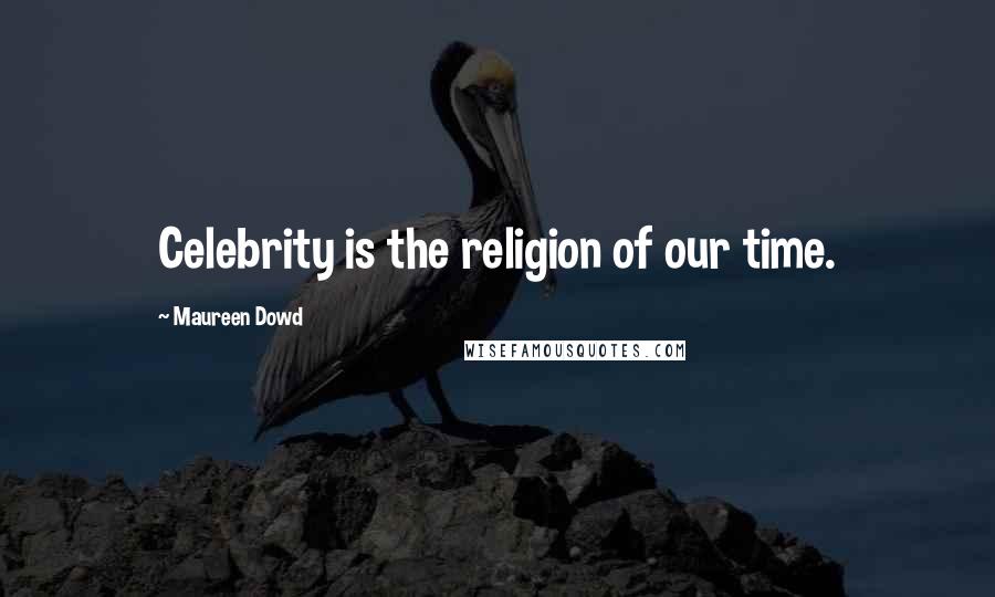 Maureen Dowd Quotes: Celebrity is the religion of our time.