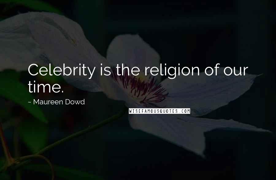Maureen Dowd Quotes: Celebrity is the religion of our time.