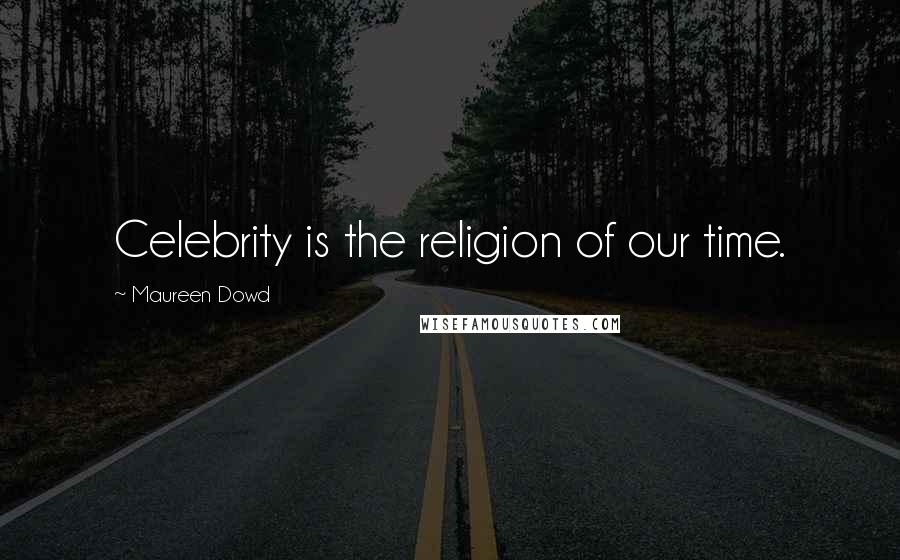 Maureen Dowd Quotes: Celebrity is the religion of our time.