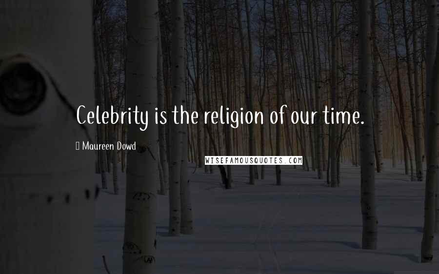 Maureen Dowd Quotes: Celebrity is the religion of our time.