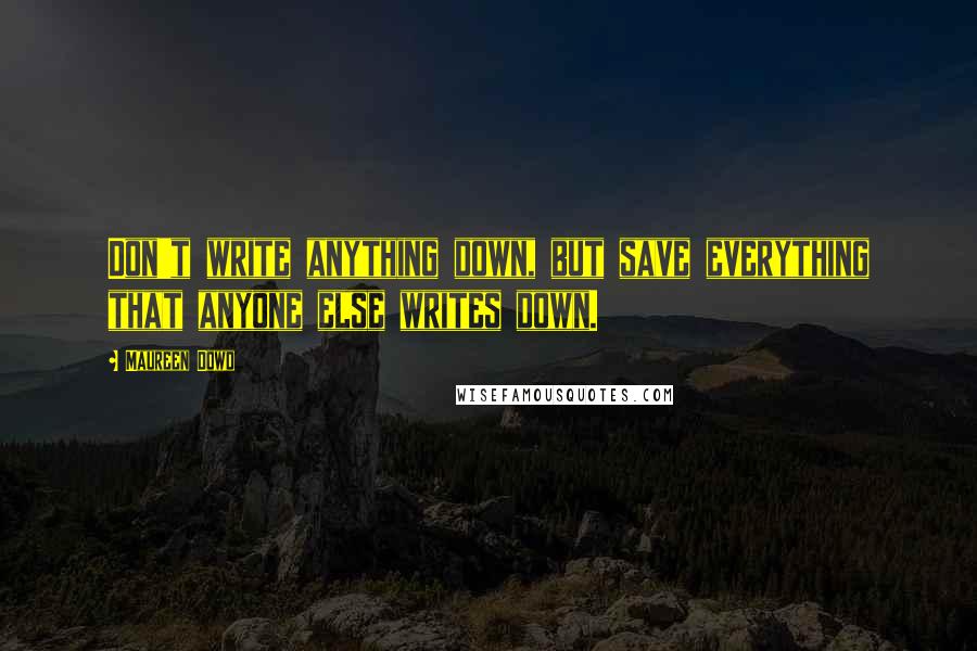 Maureen Dowd Quotes: Don't write anything down, but save everything that anyone else writes down.