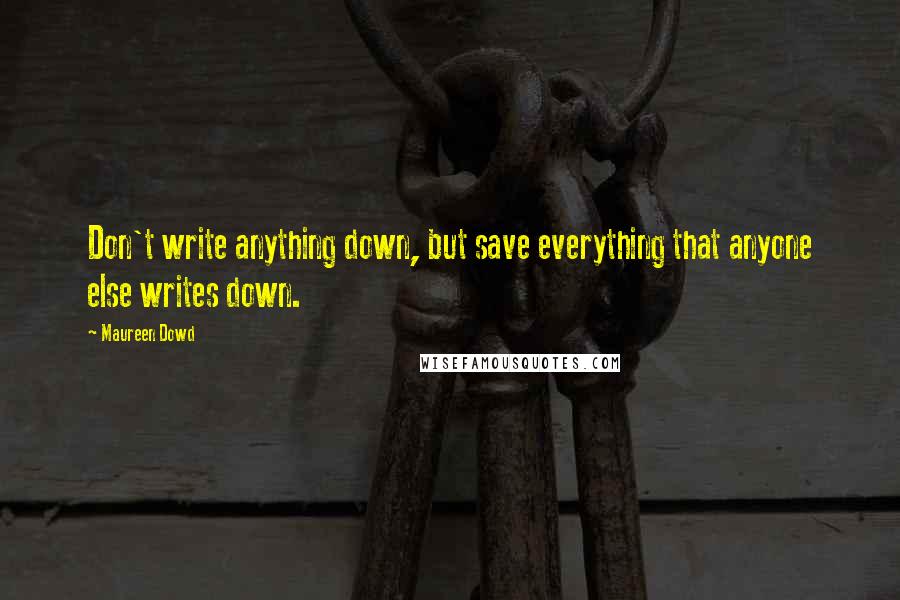 Maureen Dowd Quotes: Don't write anything down, but save everything that anyone else writes down.
