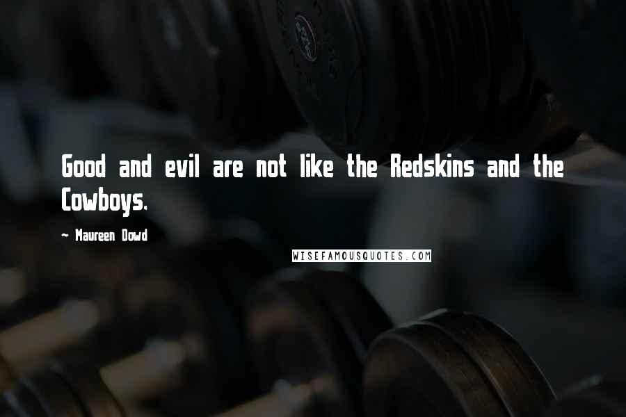 Maureen Dowd Quotes: Good and evil are not like the Redskins and the Cowboys.