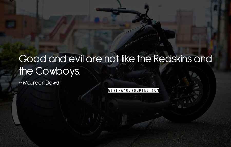 Maureen Dowd Quotes: Good and evil are not like the Redskins and the Cowboys.